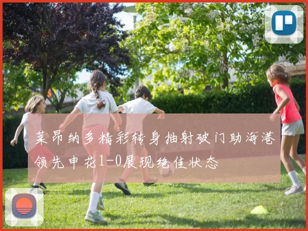 莱昂纳多精彩转身抽射破门助海港领先申花1-0展现绝佳状态